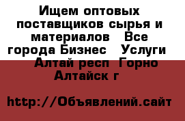 Ищем оптовых поставщиков сырья и материалов - Все города Бизнес » Услуги   . Алтай респ.,Горно-Алтайск г.